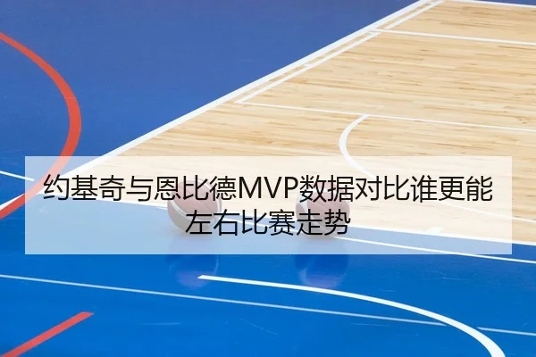 约基奇与恩比德MVP数据对比谁更能左右比赛走势