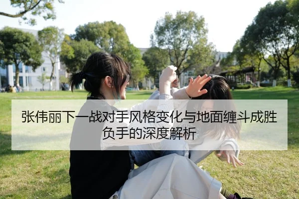 张伟丽下一战对手风格变化与地面缠斗成胜负手的深度解析