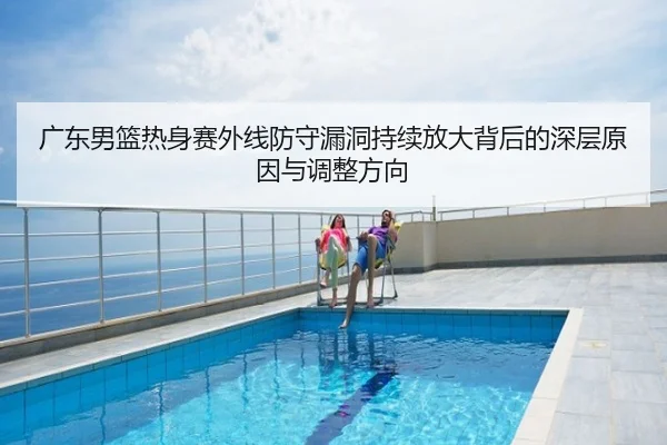 广东男篮热身赛外线防守漏洞持续放大背后的深层原因与调整方向