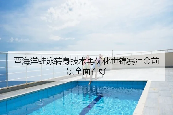 覃海洋蛙泳转身技术再优化世锦赛冲金前景全面看好