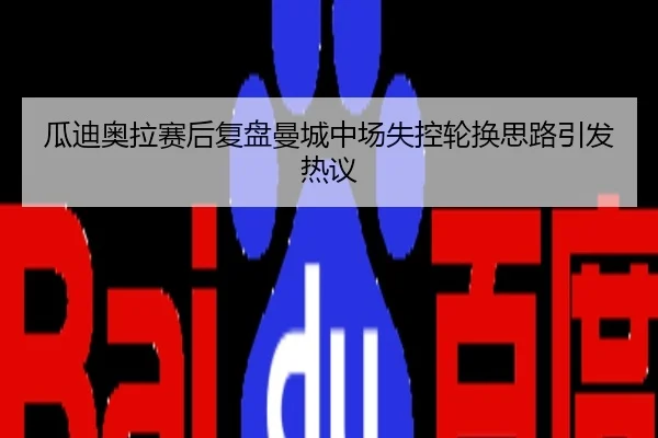 瓜迪奥拉赛后复盘曼城中场失控轮换思路引发热议